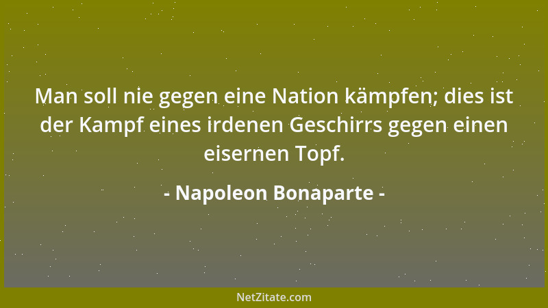 Napoleon Bonaparte - Man soll nie gegen eine Nation kämpfen; dies ist der Kampf eines irdenen Geschirrs gegen einen eiserne...