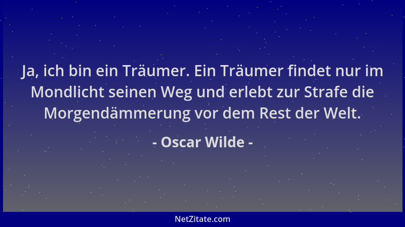 Oscar Wilde - Ja, ich bin ein Träumer. Ein Träumer findet nur im Mondlicht seinen Weg und erlebt zur Strafe die Morgendämme...