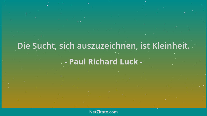 Paul Richard Luck - Die Sucht, sich auszuzeichnen, ist Kleinheit....