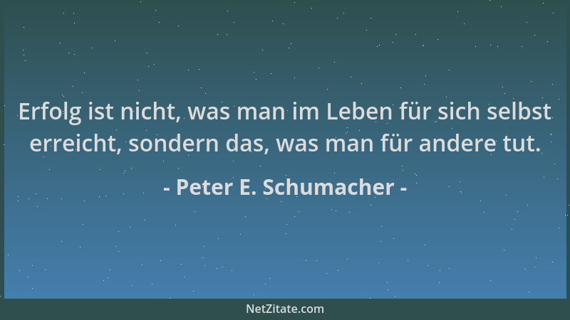 Peter E. Schumacher - Erfolg ist nicht, was man im Leben für sich selbst erreicht, sondern das, was man für andere tut....