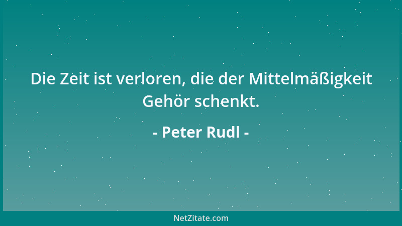 Peter Rudl - Die Zeit ist verloren, die der Mittelmäßigkeit Gehör schenkt....