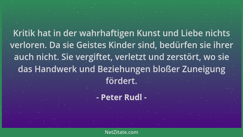 Peter Rudl - Kritik hat in der wahrhaftigen Kunst und Liebe nichts verloren. Da sie Geistes Kinder sind, bedürfen sie ihrer...