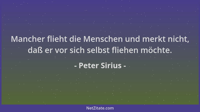 Peter Sirius - Mancher flieht die Menschen und merkt nicht, daß er vor sich selbst fliehen möchte....