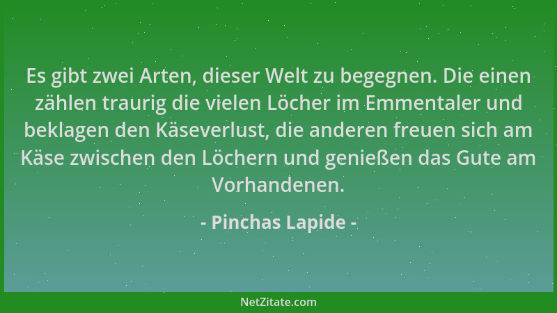 Pinchas Lapide - Es gibt zwei Arten, dieser Welt zu begegnen. Die einen zählen traurig die vielen Löcher im Emmentaler und...