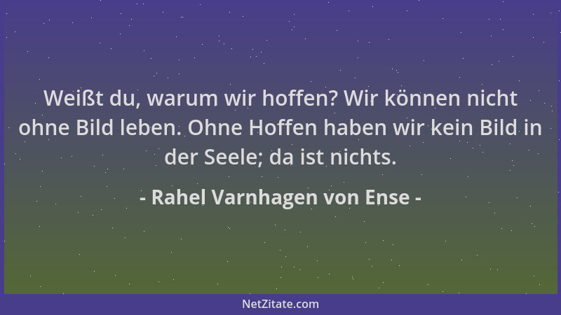Rahel Varnhagen von Ense - Weißt du, warum wir hoffen? Wir können nicht ohne Bild leben. Ohne Hoffen haben wir kein Bild in...