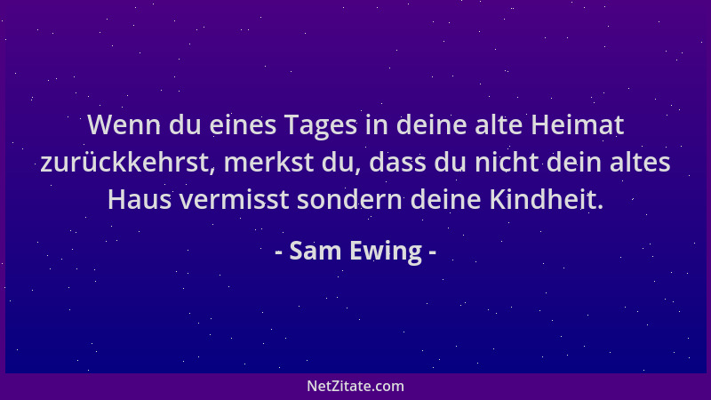 Sam Ewing - Wenn du eines Tages in deine alte Heimat zurückkehrst, merkst du, dass du nicht dein altes Haus vermisst sonder...