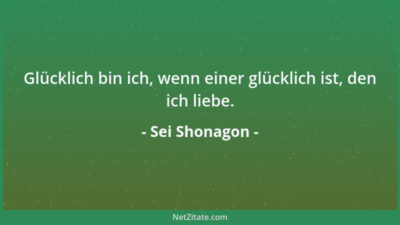 Sei Shonagon - Glücklich bin ich, wenn einer glücklich ist, den ich liebe....