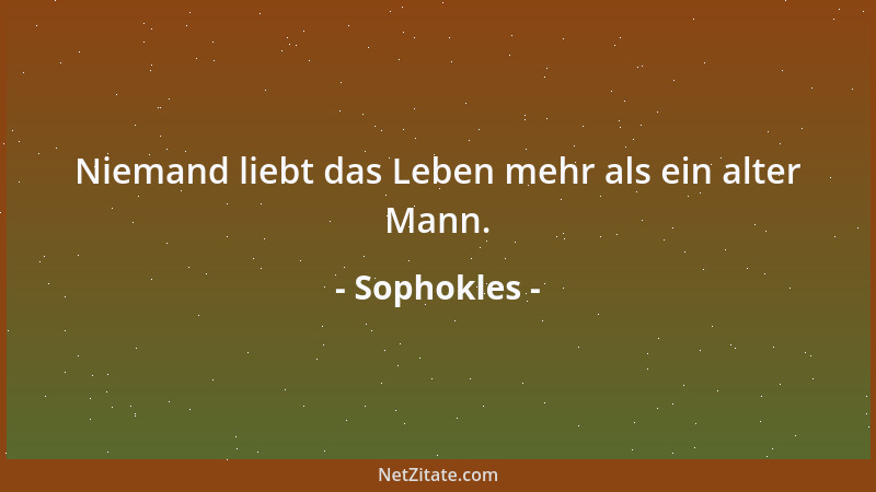 Sophokles - Niemand liebt das Leben mehr als ein alter Mann....