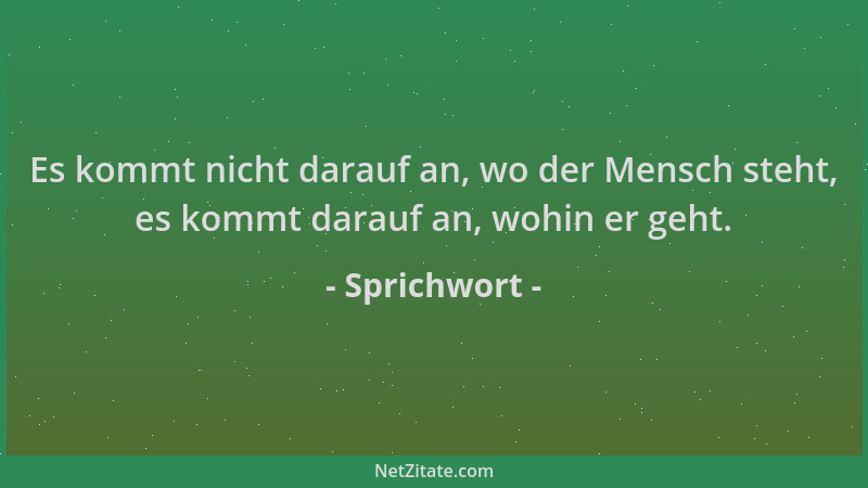 Sprichwort - Es kommt nicht darauf an, wo der Mensch steht, es kommt darauf an, wohin er geht....