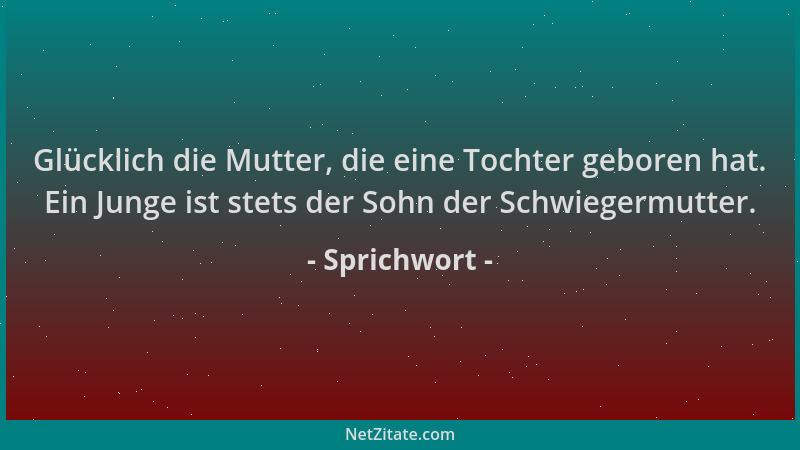 Sprichwort - Glücklich die Mutter, die eine Tochter geboren hat. Ein Junge ist stets der Sohn der Schwiegermutter....
