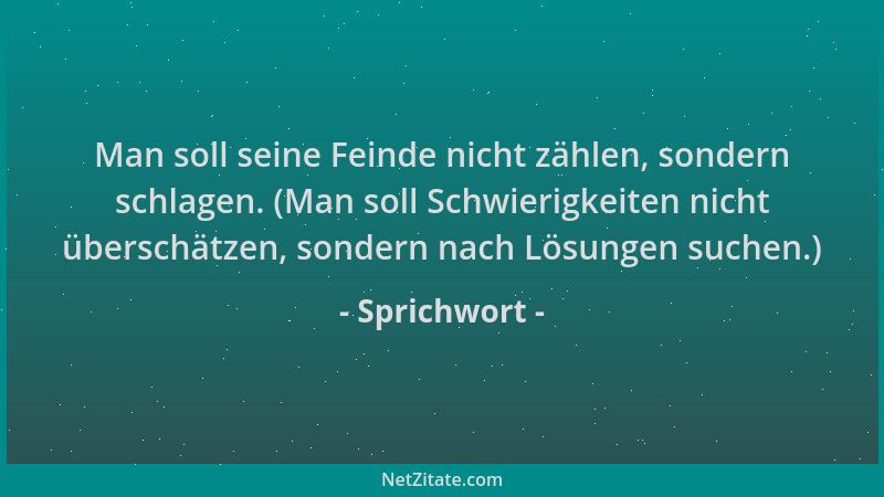 Sprichwort - Man soll seine Feinde nicht zählen, sondern schlagen. (Man soll Schwierigkeiten nicht überschätzen, sondern na...