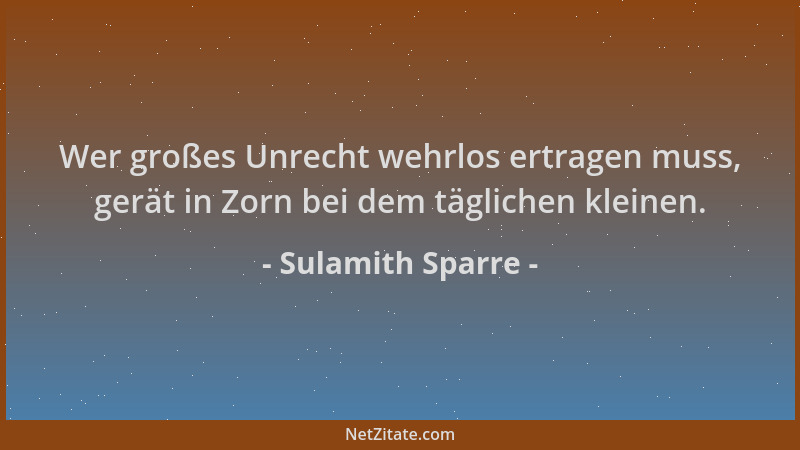 Sulamith Sparre - Wer großes Unrecht wehrlos ertragen muss, gerät in Zorn bei dem täglichen kleinen....