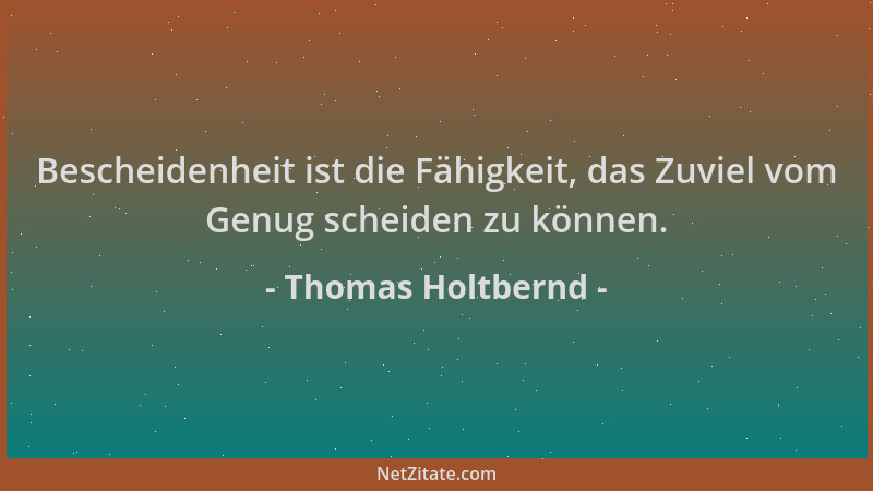Thomas Holtbernd - Bescheidenheit ist die Fähigkeit, das Zuviel vom Genug scheiden zu können....