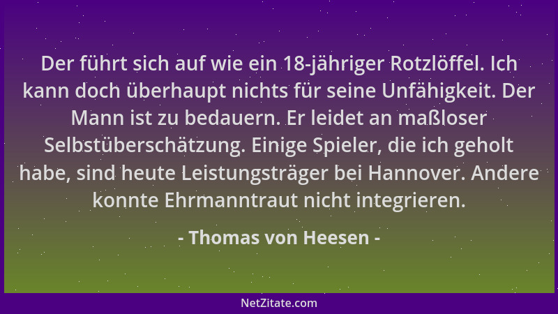 Thomas von Heesen - Der führt sich auf wie ein 18-jähriger Rotzlöffel. Ich kann doch überhaupt nichts für seine Unfähigkeit...