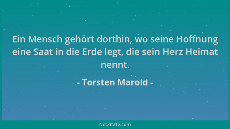 Torsten Marold - Ein Mensch gehört dorthin, wo seine Hoffnung eine Saat in die Erde legt, die sein Herz Heimat nennt....