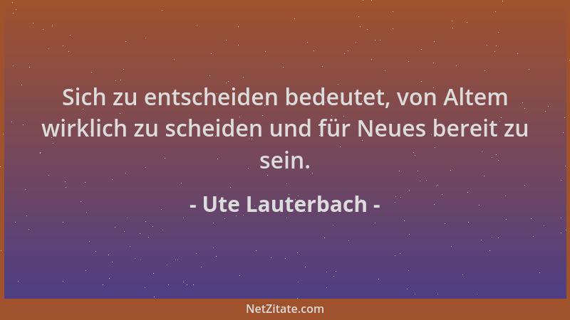 Ute Lauterbach - Sich zu entscheiden bedeutet, von Altem wirklich zu scheiden und für Neues bereit zu sein....