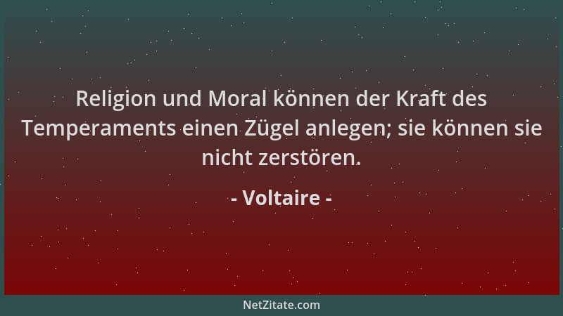 Voltaire - Religion und Moral können der Kraft des Temperaments einen Zügel anlegen; sie können sie nicht zerstören....