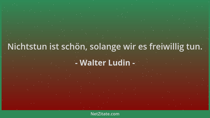Walter Ludin - Nichtstun ist schön, solange wir es freiwillig tun....