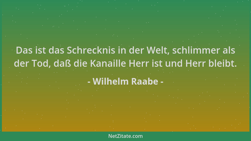 Wilhelm Raabe - Das ist das Schrecknis in der Welt, schlimmer als der Tod, daß die Kanaille Herr ist und Herr bleibt....