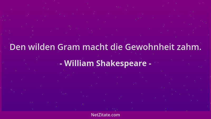 William Shakespeare - Den wilden Gram macht die Gewohnheit zahm....