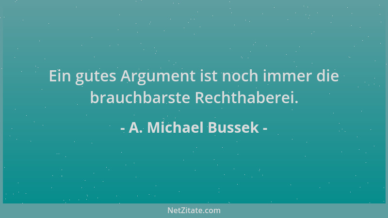 A. Michael Bussek - Ein gutes Argument ist noch immer die brauchbarste Rechthaberei....