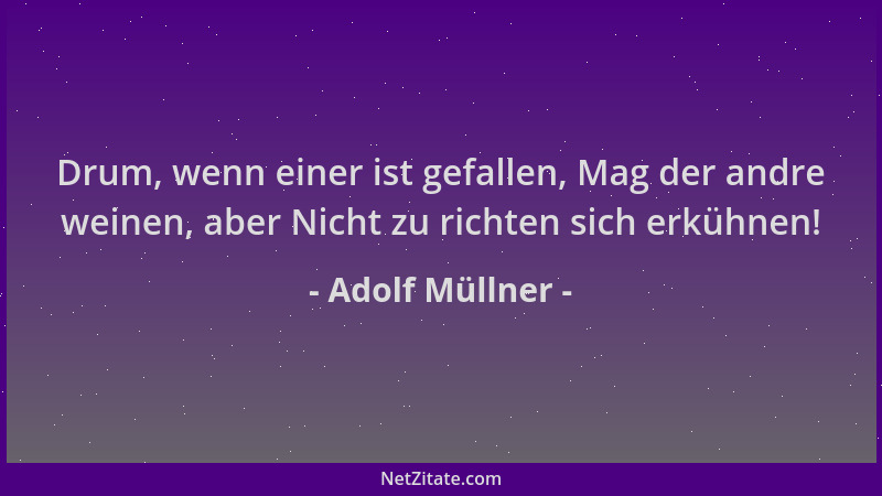 Adolf Müllner - Drum, wenn einer ist gefallen, Mag der andre weinen, aber Nicht zu richten sich erkühnen!...