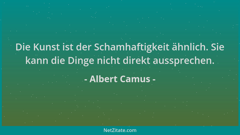 Albert Camus - Die Kunst ist der Schamhaftigkeit ähnlich. Sie kann die Dinge nicht direkt aussprechen....