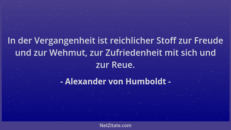 Alexander von Humboldt - In der Vergangenheit ist reichlicher Stoff zur Freude und zur Wehmut, zur Zufriedenheit mit sich u...