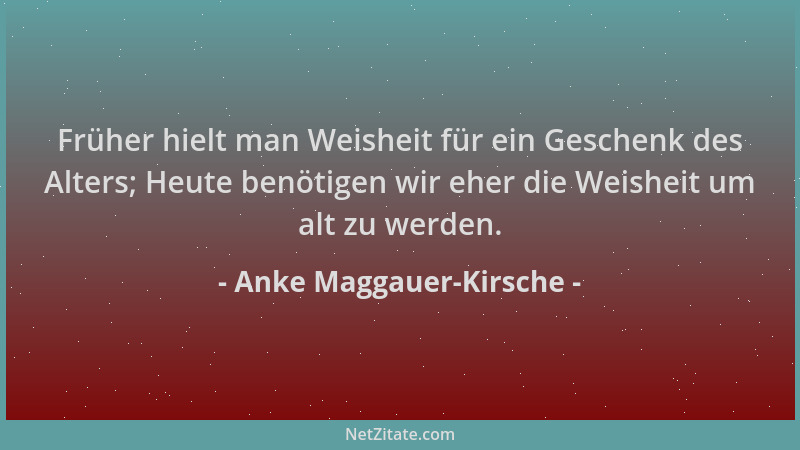 Anke Maggauer-Kirsche - Früher hielt man Weisheit für ein Geschenk des Alters; Heute benötigen wir eher die Weisheit um alt...
