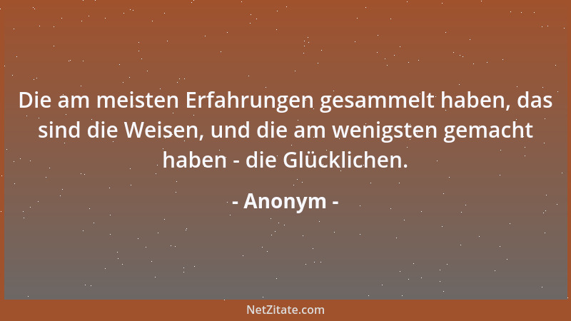 Anonym - Die am meisten Erfahrungen gesammelt haben, das sind die Weisen, und die am wenigsten gemacht haben - die Glücklic...