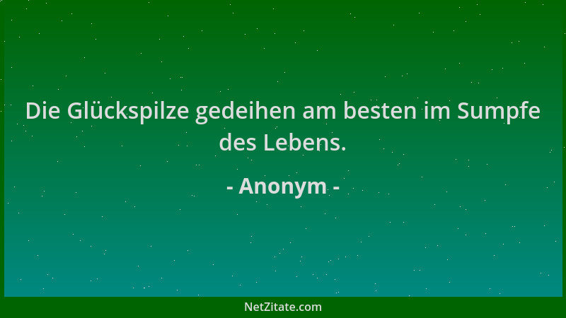 Anonym - Die Glückspilze gedeihen am besten im Sumpfe des Lebens....