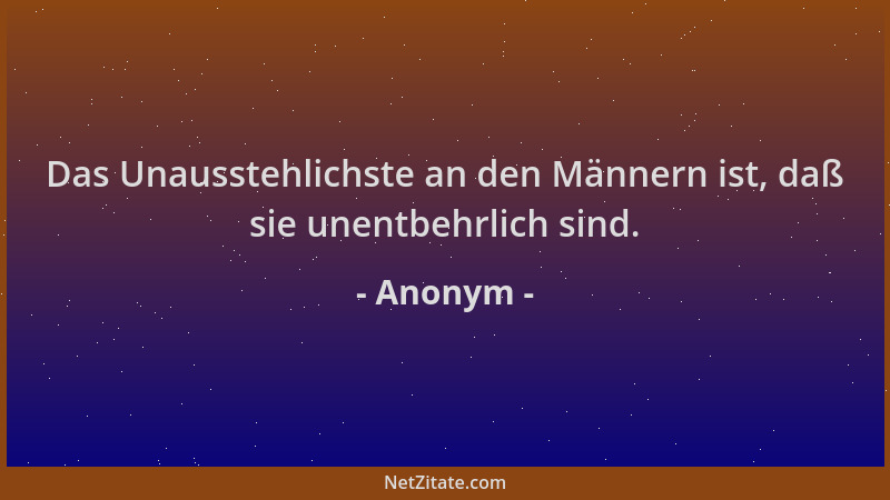 Anonym - Das Unausstehlichste an den Männern ist, daß sie unentbehrlich sind....