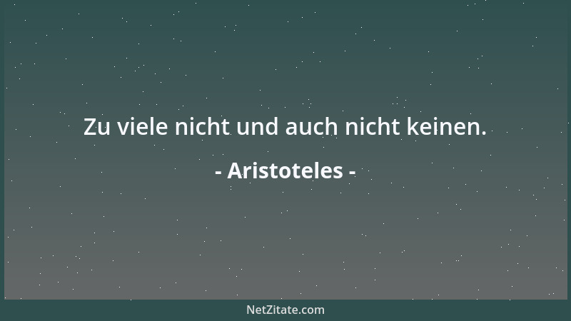 Aristoteles - Zu viele nicht und auch nicht keinen....