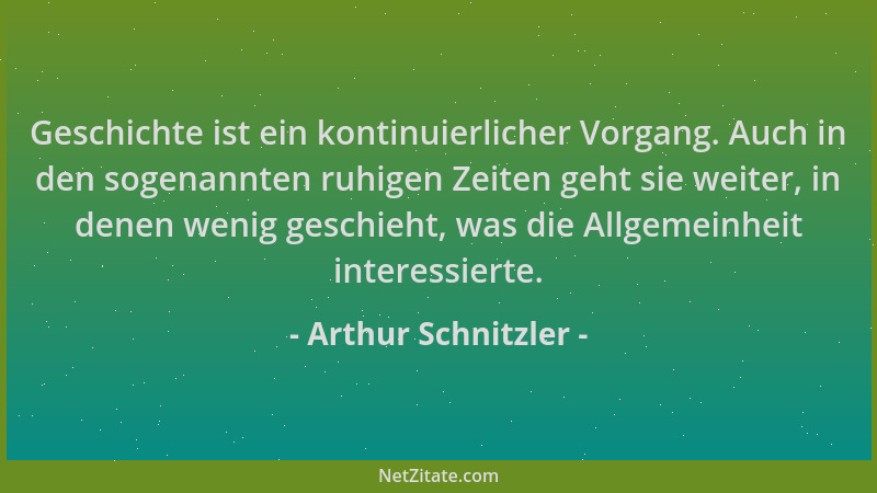 Arthur Schnitzler - Geschichte ist ein kontinuierlicher Vorgang. Auch in den sogenannten ruhigen Zeiten geht sie weiter, in...