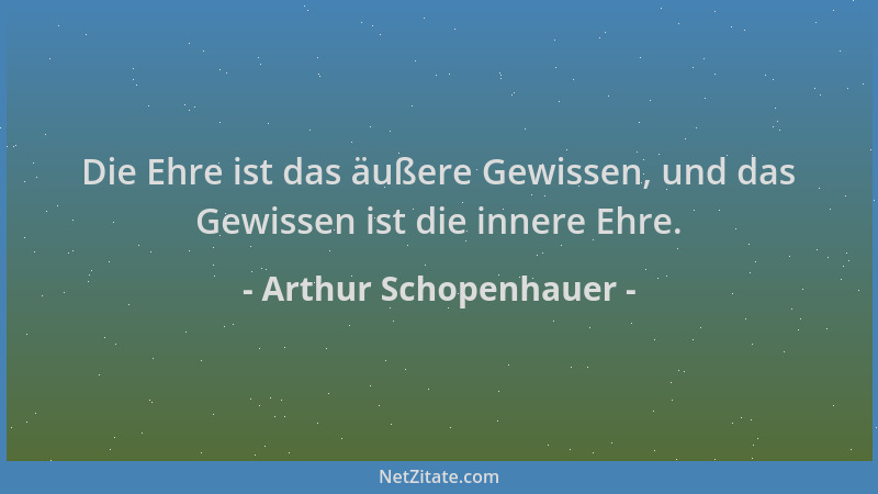 Arthur Schopenhauer - Die Ehre ist das äußere Gewissen, und das Gewissen ist die innere Ehre....