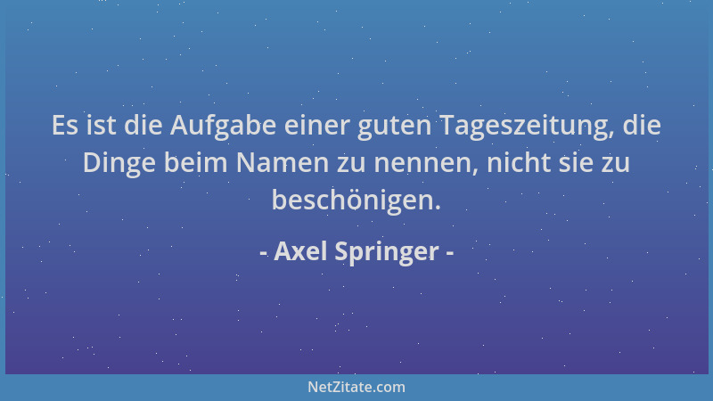 Axel Springer - Es ist die Aufgabe einer guten Tageszeitung, die Dinge beim Namen zu nennen, nicht sie zu beschönigen....