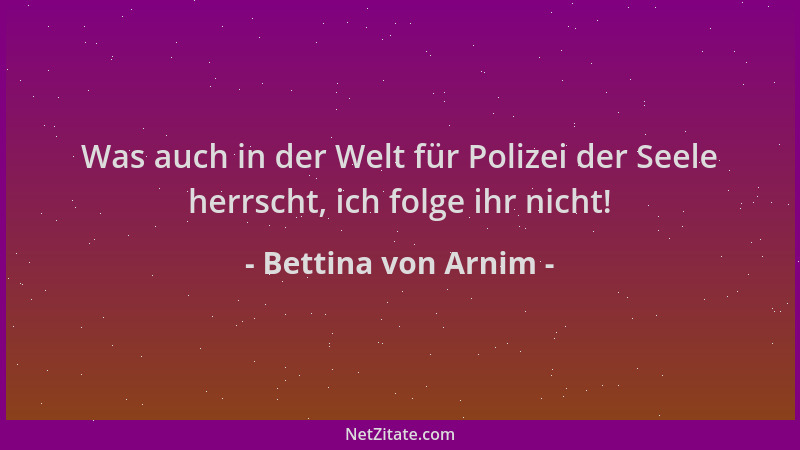 Bettina von Arnim - Was auch in der Welt für Polizei der Seele herrscht, ich folge ihr nicht!...