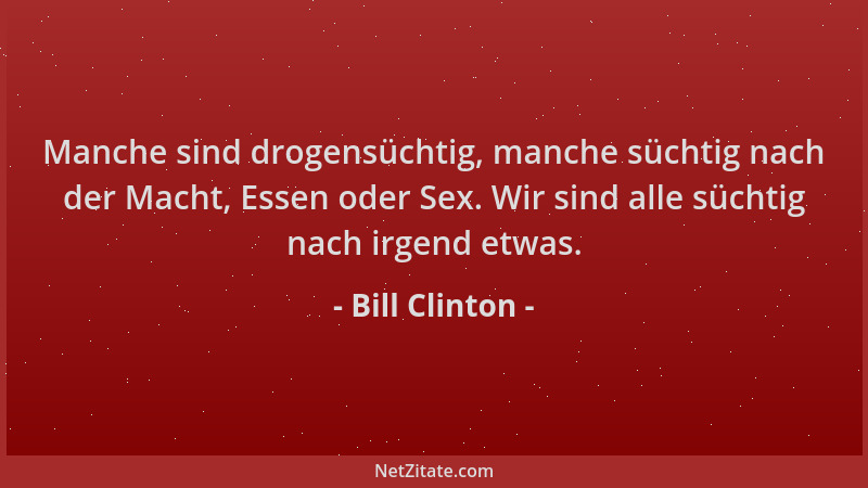 Bill Clinton - Manche sind drogensüchtig, manche süchtig nach der Macht, Essen oder Sex. Wir sind alle süchtig nach irgend...