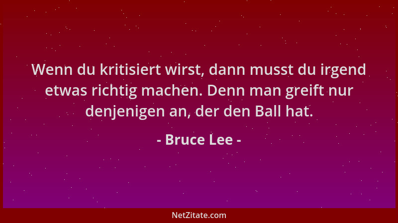Bruce Lee - Wenn du kritisiert wirst, dann musst du irgend etwas richtig machen. Denn man greift nur denjenigen an, der den...