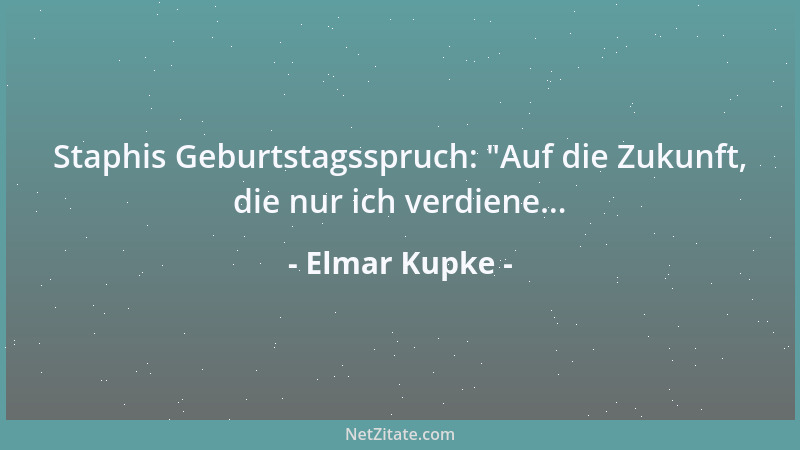 Elmar Kupke - Staphis Geburtstagsspruch:  "Auf die Zukunft, die nur ich verdiene......