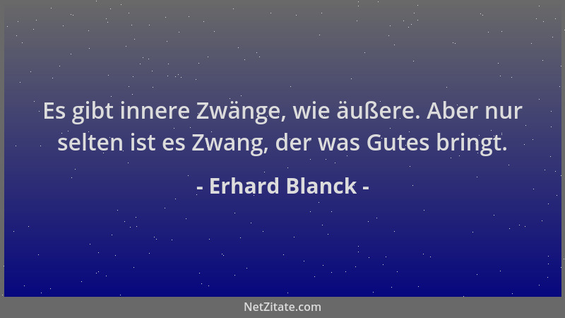 Erhard Blanck - Es gibt innere Zwänge, wie äußere. Aber nur selten ist es Zwang, der was Gutes bringt....