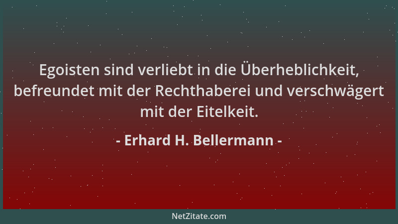 Erhard H. Bellermann - Egoisten sind verliebt in die Überheblichkeit, befreundet mit der Rechthaberei und verschwägert mit...