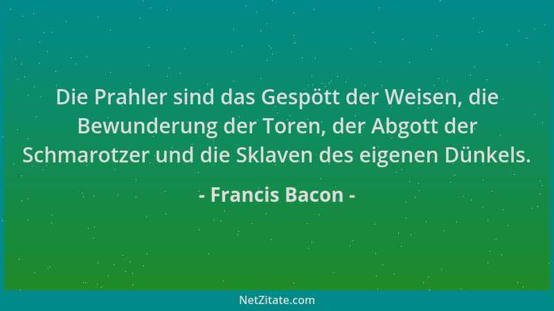 Francis Bacon - Die Prahler sind das Gespött der Weisen, die Bewunderung der Toren, der Abgott der Schmarotzer und die Skla...