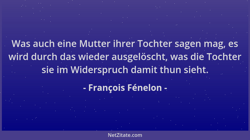 François Fénelon - Was auch eine Mutter ihrer Tochter sagen mag, es wird durch das wieder ausgelöscht, was die Tochter sie...