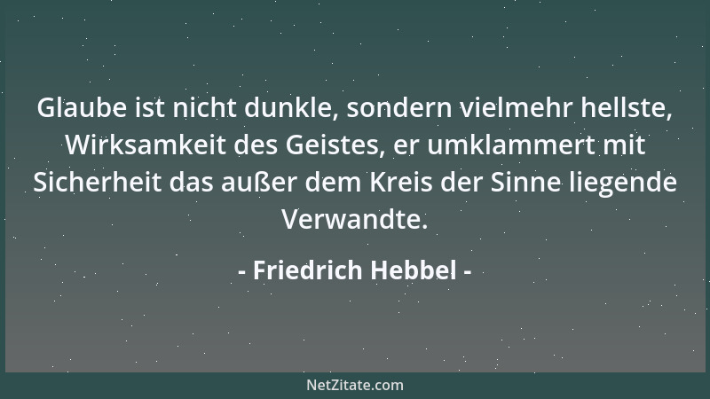 Friedrich Hebbel - Glaube ist nicht dunkle, sondern vielmehr hellste, Wirksamkeit des Geistes, er umklammert mit Sicherheit...