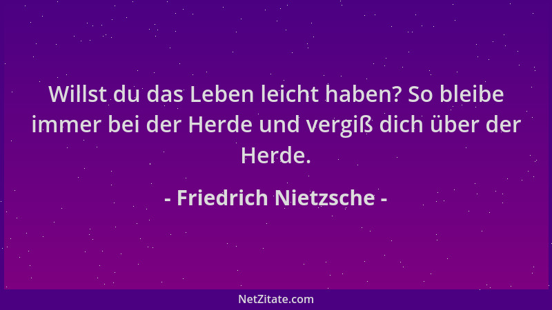 Friedrich Nietzsche - Willst du das Leben leicht haben? So bleibe immer bei der Herde und vergiß dich über der Herde....