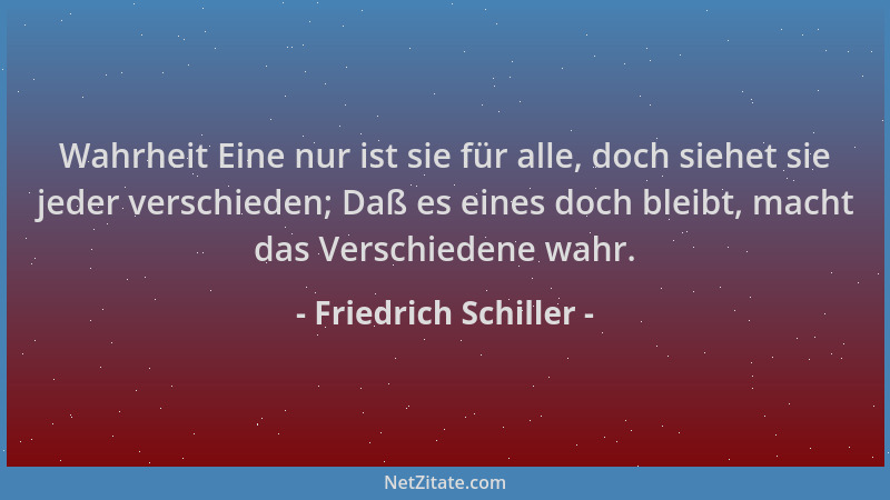 Friedrich Schiller - Wahrheit Eine nur ist sie für alle, doch siehet sie jeder verschieden; Daß es eines doch bleibt, macht...