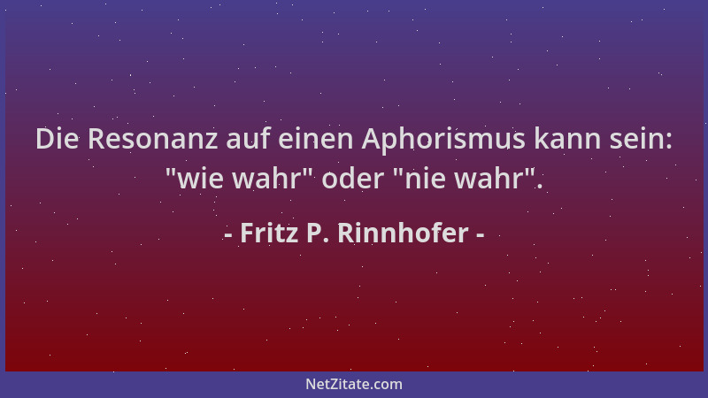 Fritz P. Rinnhofer - Die Resonanz auf einen Aphorismus kann sein:  "wie wahr " oder  "nie wahr "....