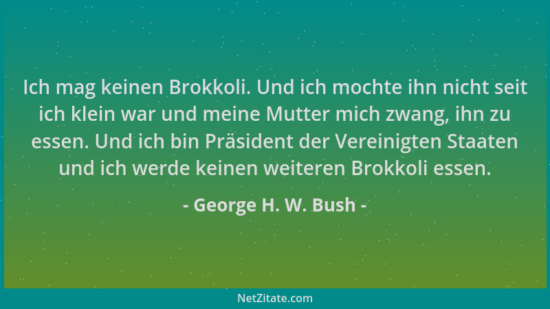 George H. W. Bush - Ich mag keinen Brokkoli. Und ich mochte ihn nicht seit ich klein war und meine Mutter mich zwang, ihn z...