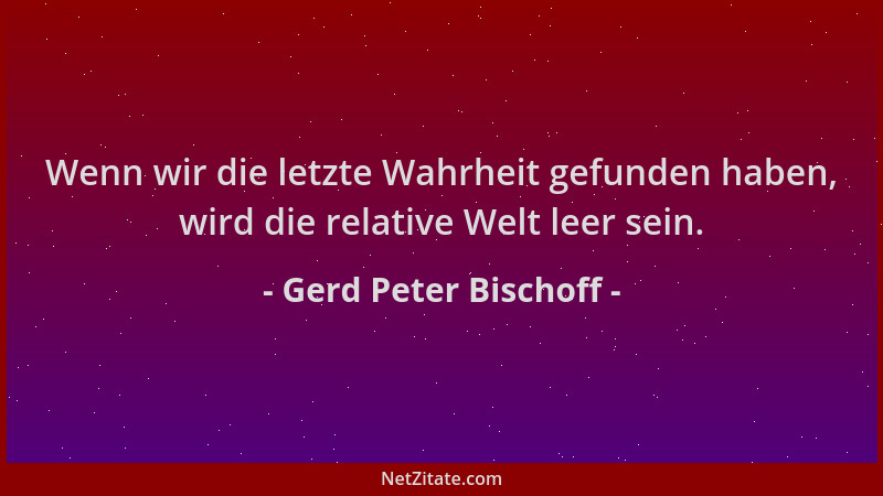Gerd Peter Bischoff - Wenn wir die letzte Wahrheit gefunden haben, wird die relative Welt leer sein....